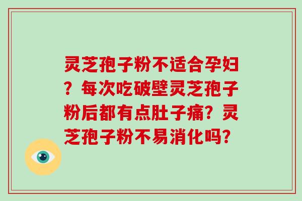 灵芝孢子粉不适合孕妇？每次吃破壁灵芝孢子粉后都有点肚子痛？灵芝孢子粉不易消化吗？