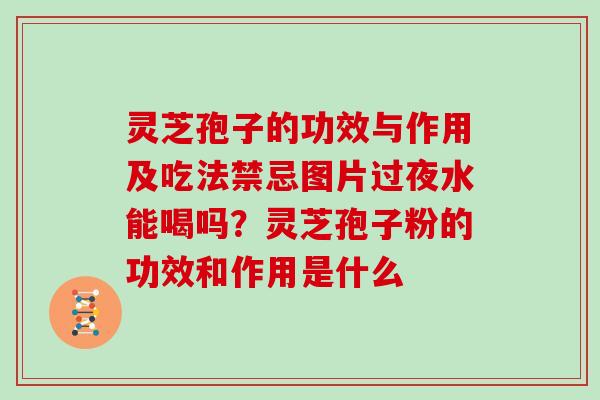 灵芝孢子的功效与作用及吃法禁忌图片过夜水能喝吗？灵芝孢子粉的功效和作用是什么
