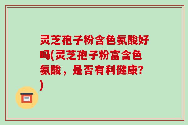灵芝孢子粉含色氨酸好吗(灵芝孢子粉富含色氨酸，是否有利健康？)
