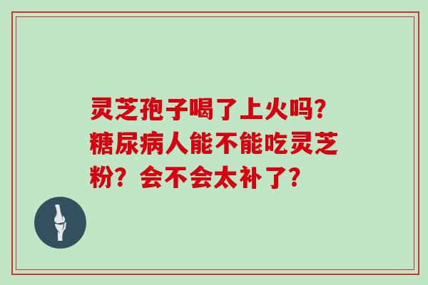 灵芝孢子喝了上火吗？人能不能吃灵芝粉？会不会太补了？