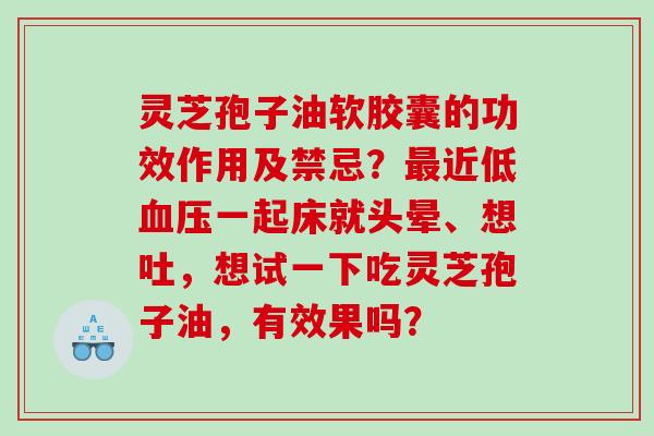 灵芝孢子油软胶囊的功效作用及禁忌？近低一起床就头晕、想吐，想试一下吃灵芝孢子油，有效果吗？