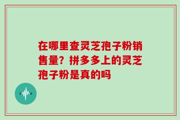 在哪里查灵芝孢子粉销售量？拼多多上的灵芝孢子粉是真的吗