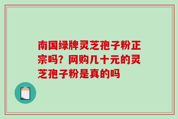南国绿牌灵芝孢子粉正宗吗？网购几十元的灵芝孢子粉是真的吗