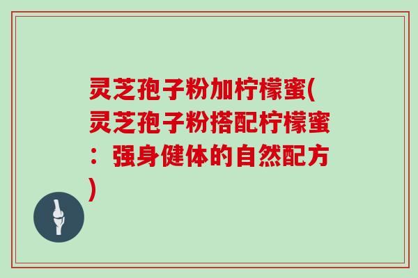 灵芝孢子粉加柠檬蜜(灵芝孢子粉搭配柠檬蜜：强身健体的自然配方)