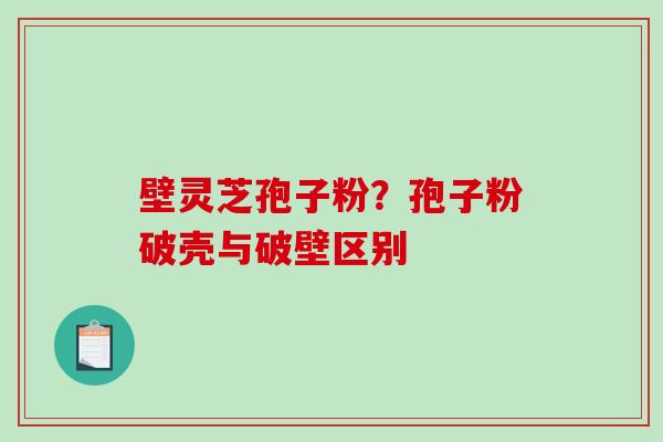 壁灵芝孢子粉？孢子粉破壳与破壁区别