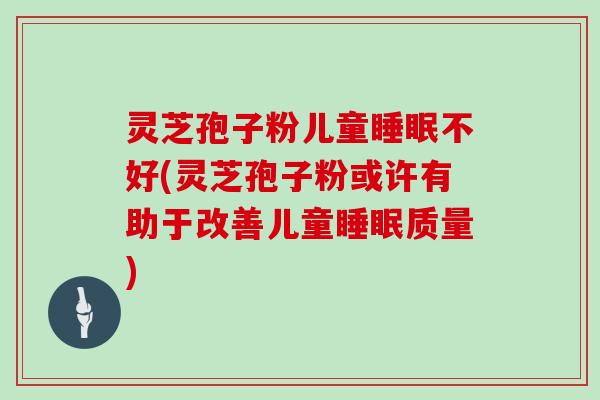 灵芝孢子粉儿童不好(灵芝孢子粉或许有助于改善儿童质量)