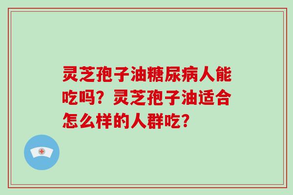 灵芝孢子油人能吃吗？灵芝孢子油适合怎么样的人群吃？