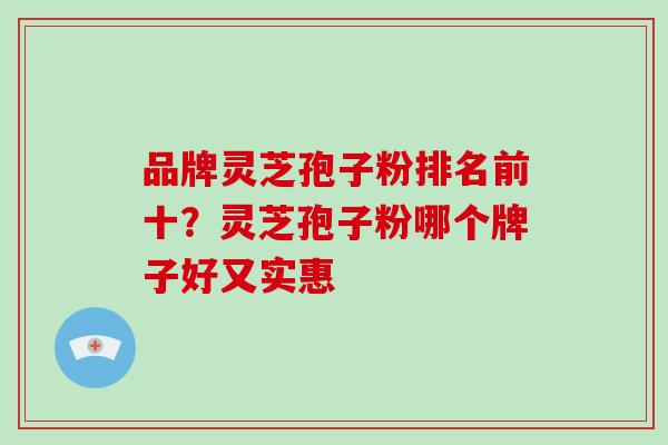品牌灵芝孢子粉排名前十？灵芝孢子粉哪个牌子好又实惠