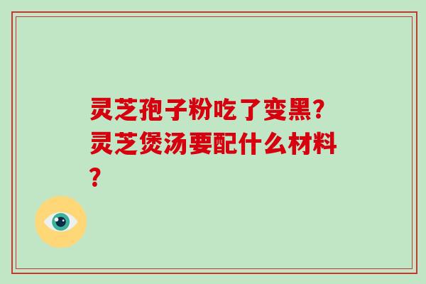灵芝孢子粉吃了变黑？灵芝煲汤要配什么材料？