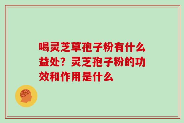 喝灵芝草孢子粉有什么益处？灵芝孢子粉的功效和作用是什么