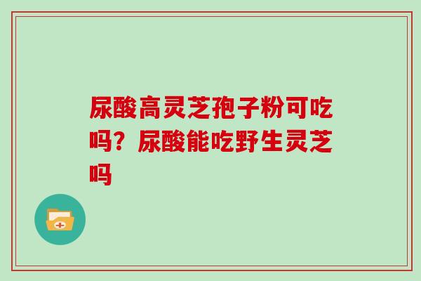 尿酸高灵芝孢子粉可吃吗？尿酸能吃野生灵芝吗