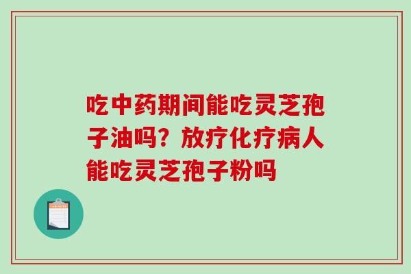 吃期间能吃灵芝孢子油吗？人能吃灵芝孢子粉吗