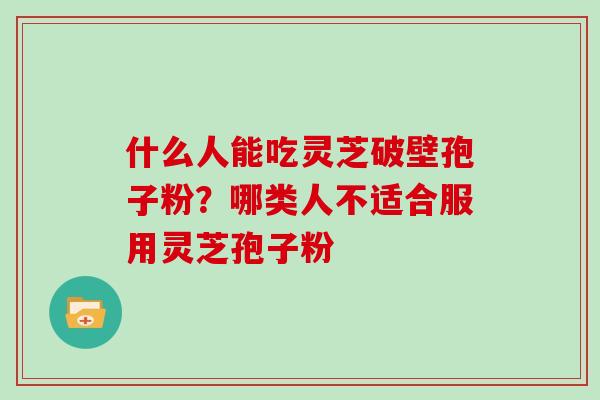 什么人能吃灵芝破壁孢子粉？哪类人不适合服用灵芝孢子粉
