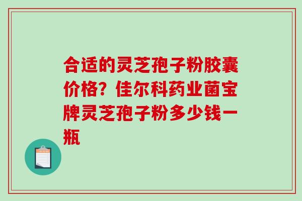 合适的灵芝孢子粉胶囊价格？佳尔科药业菌宝牌灵芝孢子粉多少钱一瓶