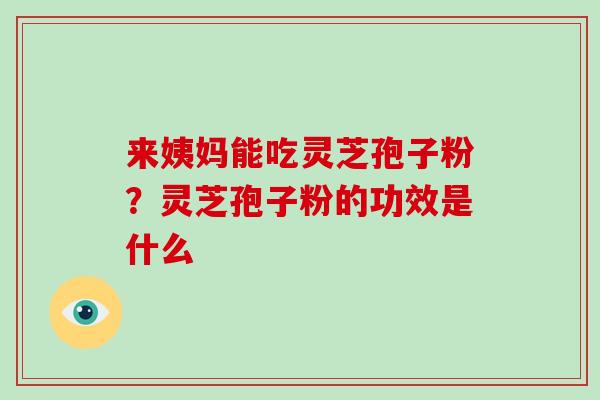 来姨妈能吃灵芝孢子粉？灵芝孢子粉的功效是什么