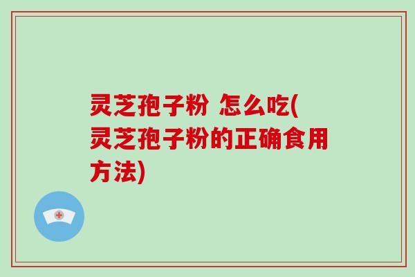 灵芝孢子粉 怎么吃(灵芝孢子粉的正确食用方法)