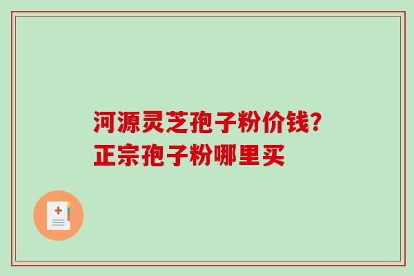 河源灵芝孢子粉价钱？正宗孢子粉哪里买
