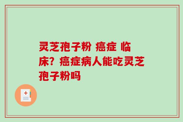 灵芝孢子粉 症 临床？症人能吃灵芝孢子粉吗