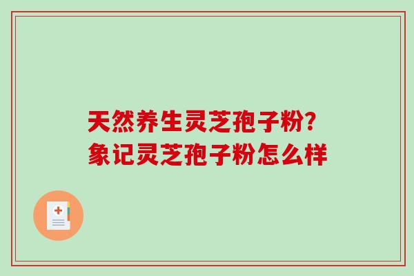 天然养生灵芝孢子粉？象记灵芝孢子粉怎么样