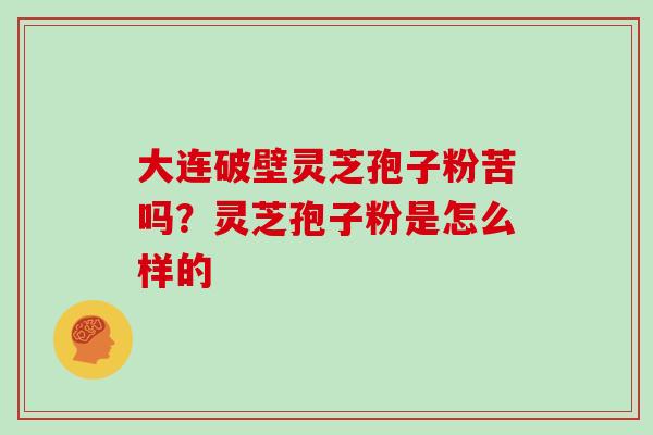 大连破壁灵芝孢子粉苦吗？灵芝孢子粉是怎么样的