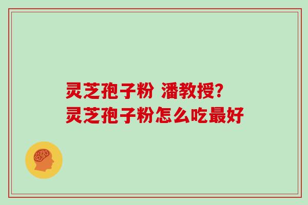 灵芝孢子粉 潘教授？灵芝孢子粉怎么吃好