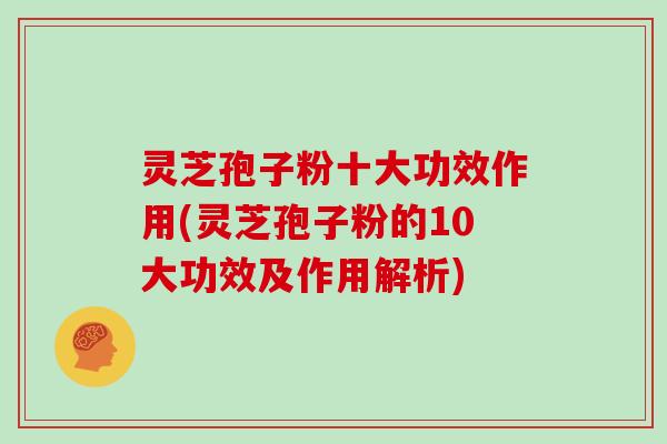 灵芝孢子粉十大功效作用(灵芝孢子粉的10大功效及作用解析)