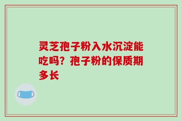 灵芝孢子粉入水沉淀能吃吗？孢子粉的保质期多长