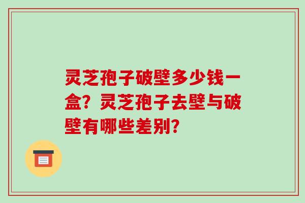 灵芝孢子破壁多少钱一盒？灵芝孢子去壁与破壁有哪些差别？
