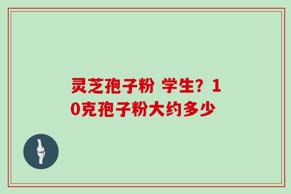 灵芝孢子粉 学生？10克孢子粉大约多少
