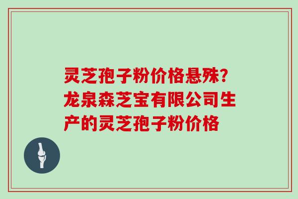 灵芝孢子粉价格悬殊？龙泉森芝宝有限公司生产的灵芝孢子粉价格