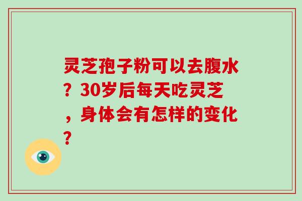 灵芝孢子粉可以去腹水？30岁后每天吃灵芝，身体会有怎样的变化？
