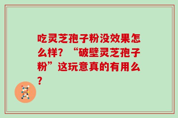吃灵芝孢子粉没效果怎么样？“破壁灵芝孢子粉”这玩意真的有用么？