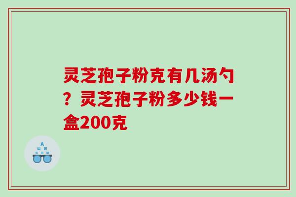 灵芝孢子粉克有几汤勺？灵芝孢子粉多少钱一盒200克