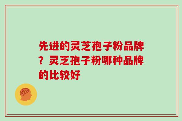 先进的灵芝孢子粉品牌？灵芝孢子粉哪种品牌的比较好
