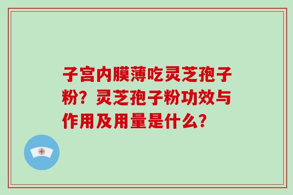 子宫内膜薄吃灵芝孢子粉？灵芝孢子粉功效与作用及用量是什么？