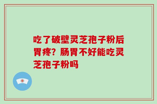 吃了破壁灵芝孢子粉后胃疼？肠胃不好能吃灵芝孢子粉吗