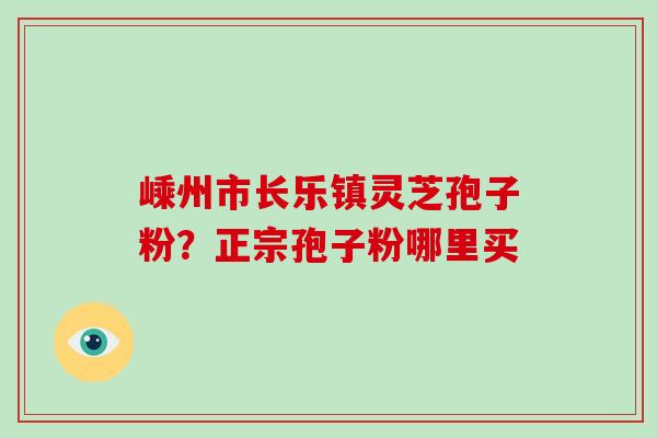 嵊州市长乐镇灵芝孢子粉？正宗孢子粉哪里买
