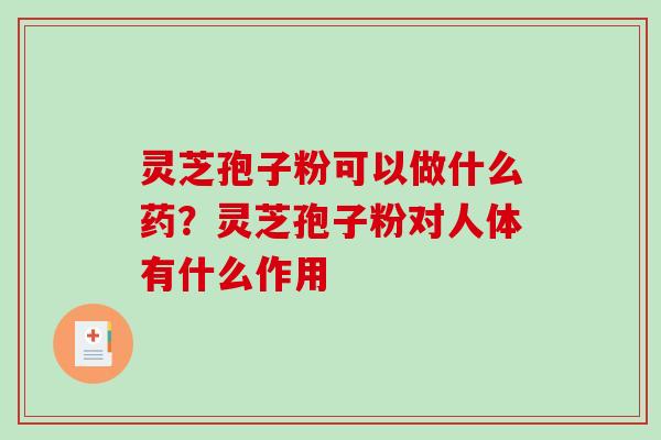 灵芝孢子粉可以做什么药？灵芝孢子粉对人体有什么作用
