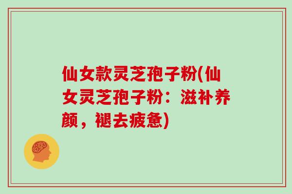 仙女款灵芝孢子粉(仙女灵芝孢子粉：滋补养颜，褪去疲惫)