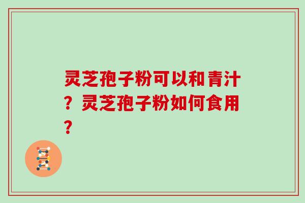 灵芝孢子粉可以和青汁？灵芝孢子粉如何食用？