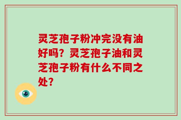 灵芝孢子粉冲完没有油好吗？灵芝孢子油和灵芝孢子粉有什么不同之处？