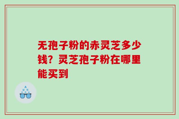 无孢子粉的赤灵芝多少钱？灵芝孢子粉在哪里能买到