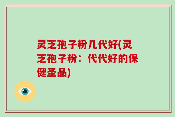 灵芝孢子粉几代好(灵芝孢子粉：代代好的保健圣品)