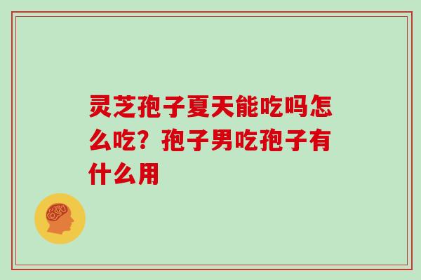 灵芝孢子夏天能吃吗怎么吃？孢子男吃孢子有什么用