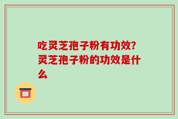 吃灵芝孢子粉有功效？灵芝孢子粉的功效是什么