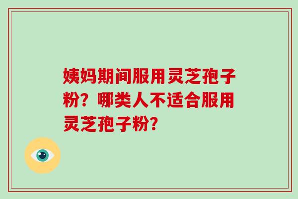 姨妈期间服用灵芝孢子粉？哪类人不适合服用灵芝孢子粉？