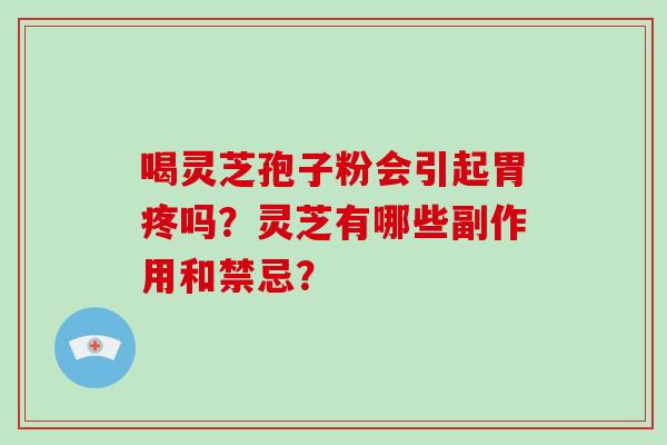 喝灵芝孢子粉会引起胃疼吗？灵芝有哪些副作用和禁忌？