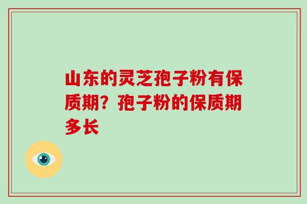 山东的灵芝孢子粉有保质期？孢子粉的保质期多长