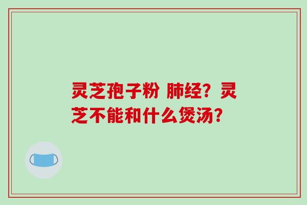 灵芝孢子粉 经？灵芝不能和什么煲汤？