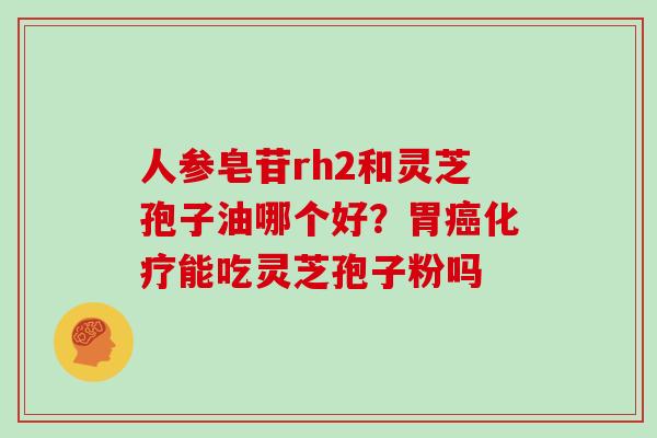 人参皂苷rh2和灵芝孢子油哪个好？胃能吃灵芝孢子粉吗